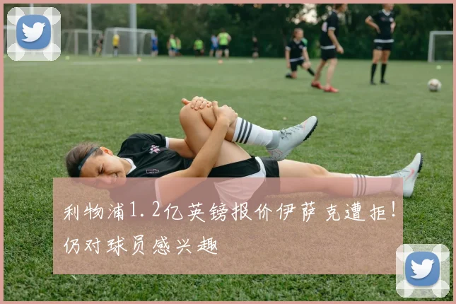 利物浦1.2亿英镑报价伊萨克遭拒！仍对球员感兴趣